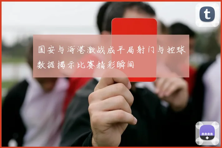 国安与海港激战成平局射门与控球数据揭示比赛精彩瞬间