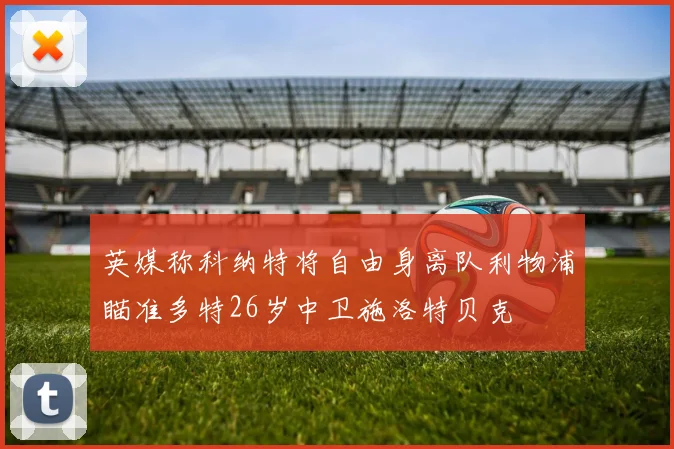 英媒称科纳特将自由身离队利物浦瞄准多特26岁中卫施洛特贝克