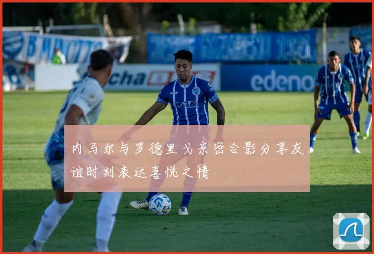 内马尔与罗德里戈亲密合影分享友谊时刻表达喜悦之情