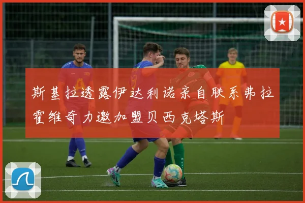 斯基拉透露伊达利诺亲自联系弗拉霍维奇力邀加盟贝西克塔斯