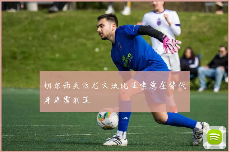 切尔西关注尤文坎比亚索意在替代库库雷利亚