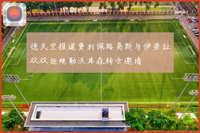 德天空报道费利佩路易斯与伊劳拉双双拒绝勒沃库森转会邀请