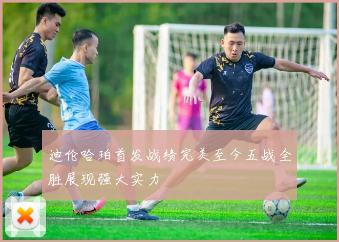 迪伦哈珀首发战绩完美至今五战全胜展现强大实力