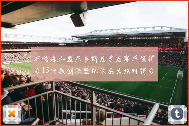 布伦森加盟尼克斯后季后赛单场得分15次数创联盟纪录成为绝对得分王
