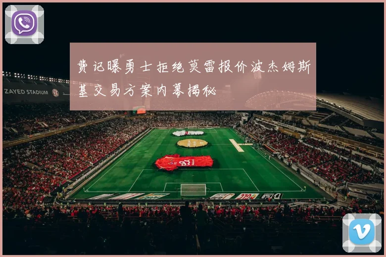 费记曝勇士拒绝莫雷报价波杰姆斯基交易方案内幕揭秘