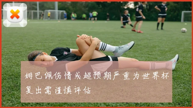 姆巴佩伤情或超预期严重为世界杯复出需谨慎评估