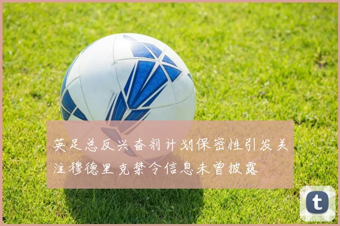 英足总反兴奋剂计划保密性引发关注穆德里克禁令信息未曾披露