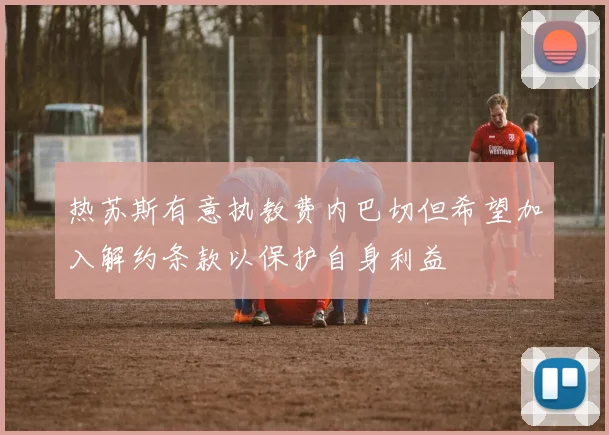 热苏斯有意执教费内巴切但希望加入解约条款以保护自身利益