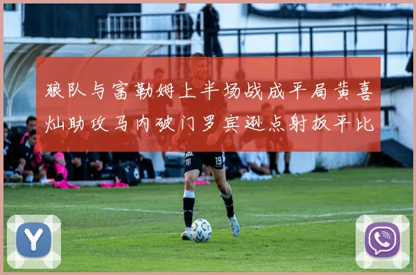 狼队与富勒姆上半场战成平局黄喜灿助攻马内破门罗宾逊点射扳平比分