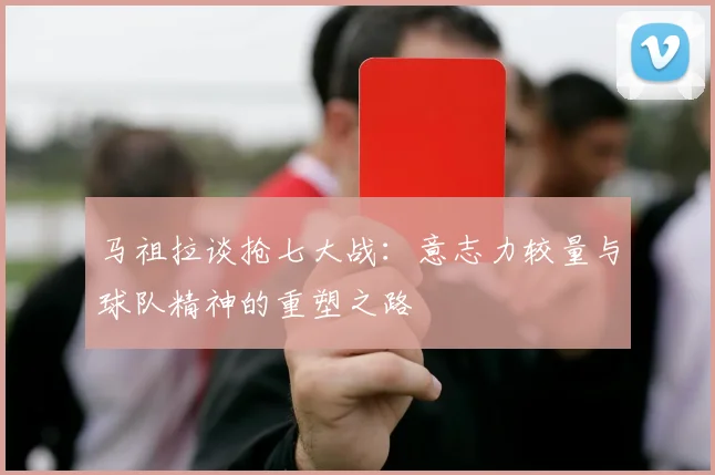 马祖拉谈抢七大战：意志力较量与球队精神的重塑之路