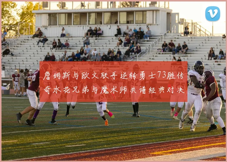 詹姆斯与欧文联手逆转勇士73胜传奇水花兄弟与魔术师共谱经典对决