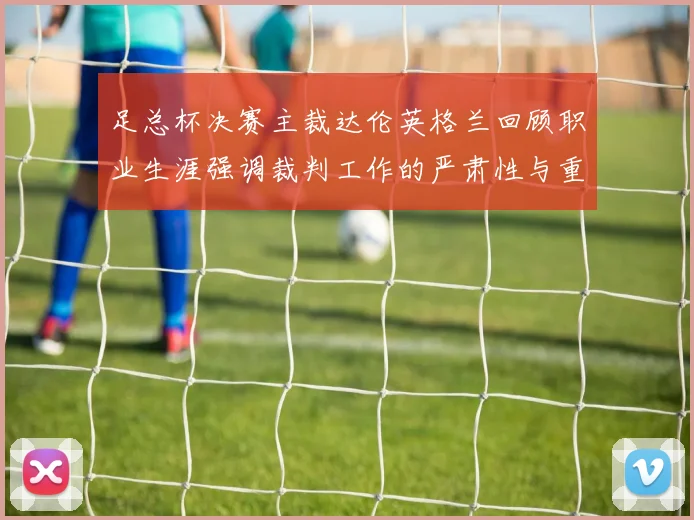 足总杯决赛主裁达伦英格兰回顾职业生涯强调裁判工作的严肃性与重要性