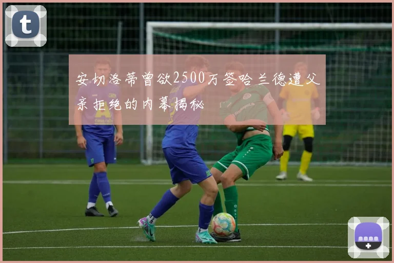 安切洛蒂曾欲2500万签哈兰德遭父亲拒绝的内幕揭秘