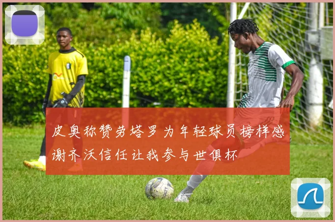皮奥称赞劳塔罗为年轻球员榜样感谢齐沃信任让我参与世俱杯